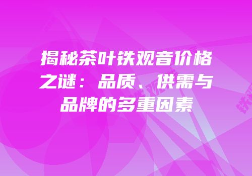 揭秘茶叶铁观音价格之谜：品质、供需与品牌的多重因素