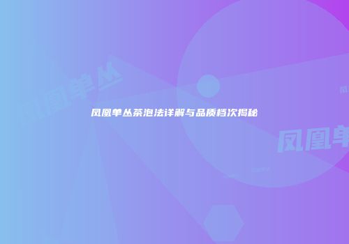 凤凰单丛茶泡法详解与品质档次揭秘