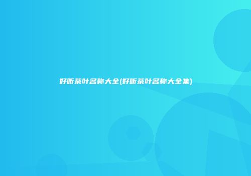 好听茶叶名称大全(好听茶叶名称大全集)