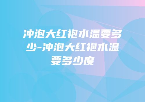 冲泡大红袍水温要多少-冲泡大红袍水温要多少度