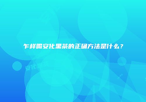 乍样喝安化黑茶的正确方法是什么？