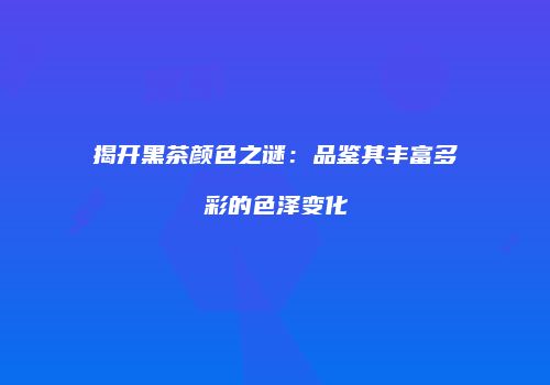 揭开黑茶颜色之谜：品鉴其丰富多彩的色泽变化
