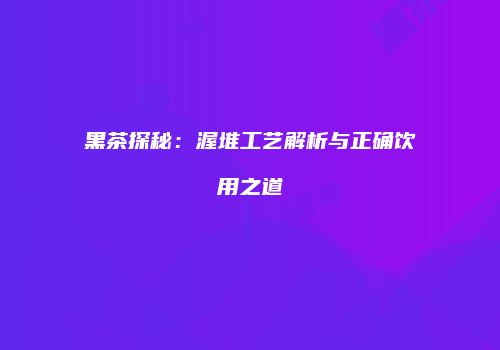 黑茶探秘：渥堆工艺解析与正确饮用之道