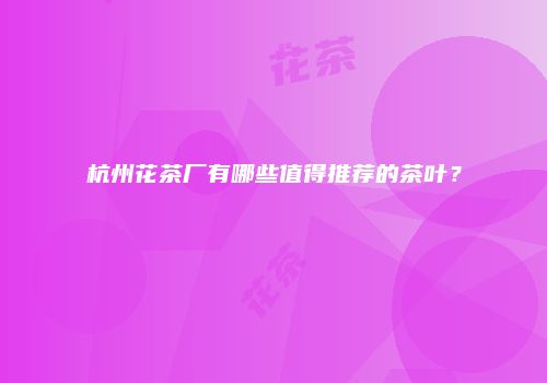 杭州花茶厂有哪些值得推荐的茶叶？
