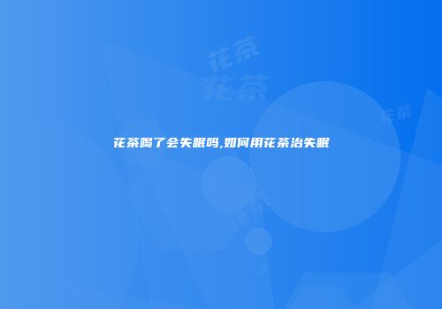 花茶喝了会失眠吗,如何用花茶治失眠
