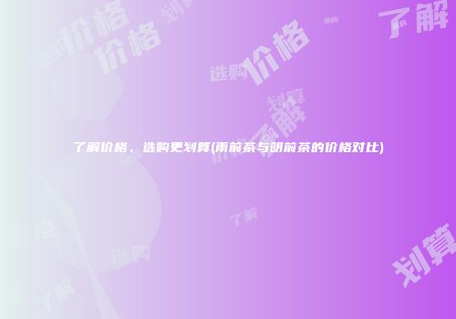 了解价格，选购更划算(雨前茶与明前茶的价格对比)