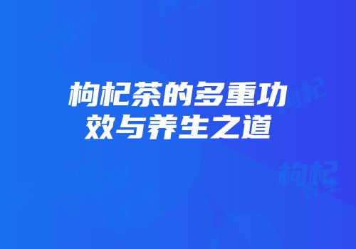 枸杞茶的多重功效与养生之道