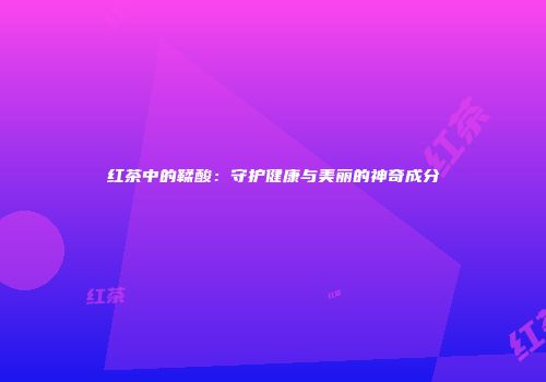 红茶中的鞣酸：守护健康与美丽的神奇成分