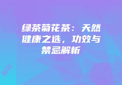 绿茶菊花茶：天然健康之选，功效与禁忌解析