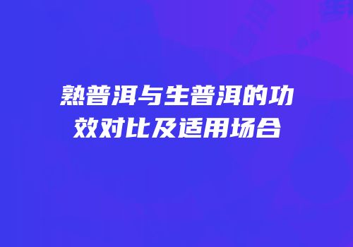 熟普洱与生普洱的功效对比及适用场合