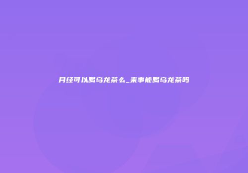 月经可以喝乌龙茶么_来事能喝乌龙茶吗