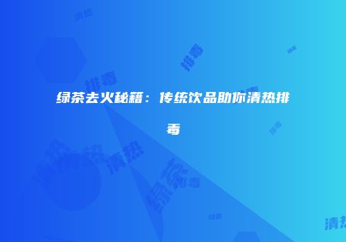 绿茶去火秘籍：传统饮品助你清热排毒