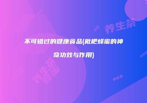 不可错过的健康食品(枇杷蜂蜜的神奇功效与作用)