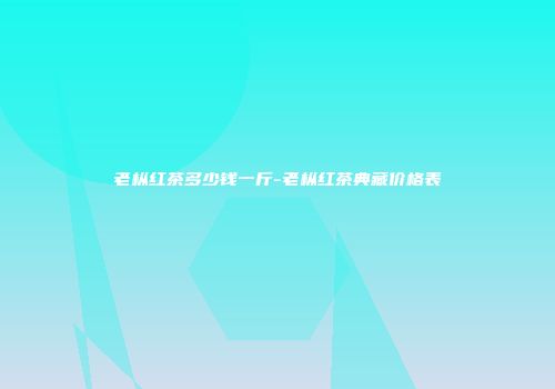 老枞红茶多少钱一斤-老枞红茶典藏价格表