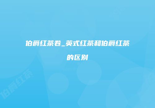 伯爵红茶卷_英式红茶和伯爵红茶的区别