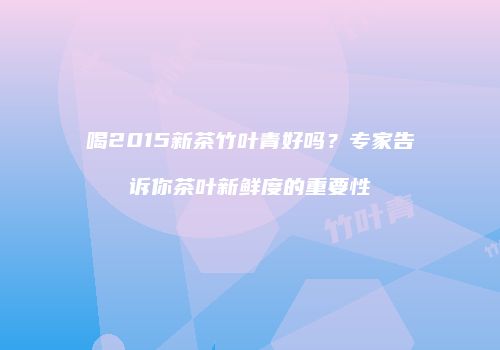 喝2015新茶竹叶青好吗？专家告诉你茶叶新鲜度的重要性