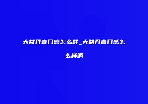 大益丹青口感怎么样_大益丹青口感怎么样啊