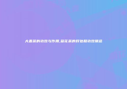 大麦茶的功效与作用,菊花茶的好处和功效禁忌