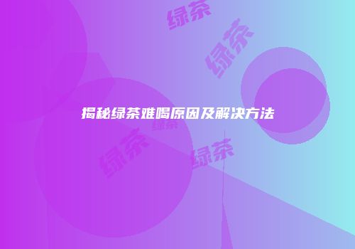 揭秘绿茶难喝原因及解决方法