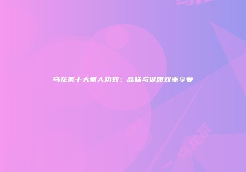 乌龙茶十大惊人功效：品味与健康双重享受