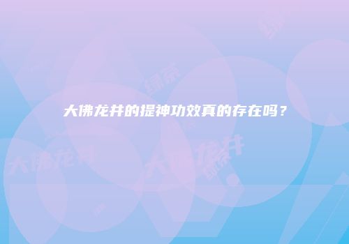 大佛龙井的提神功效真的存在吗？