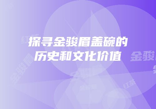 探寻金骏眉盖碗的历史和文化价值