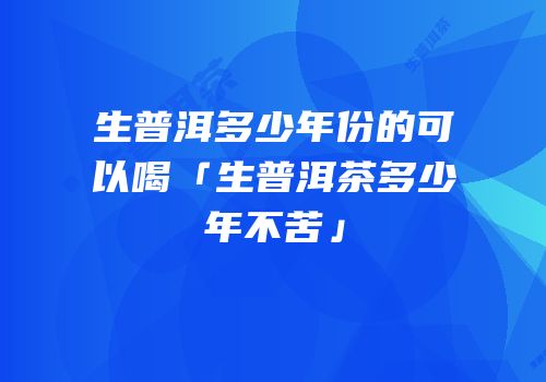 生普洱多少年份的可以喝「生普洱茶多少年不苦」