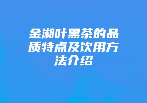 金湘叶黑茶的品质特点及饮用方法介绍