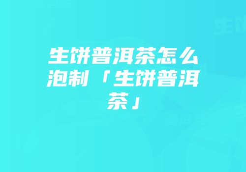 生饼普洱茶怎么泡制「生饼普洱茶」
