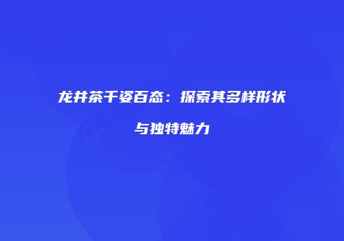 龙井茶千姿百态：探索其多样形状与独特魅力