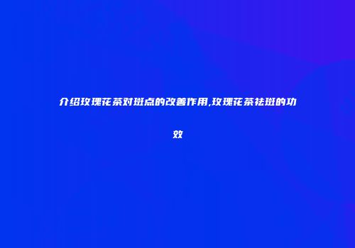 介绍玫瑰花茶对斑点的改善作用,玫瑰花茶祛斑的功效