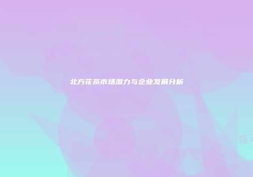 北方花茶市场潜力与企业发展分析
