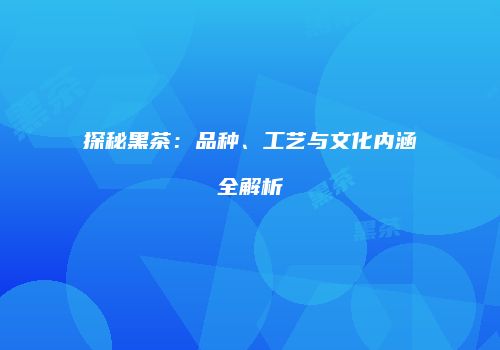 探秘黑茶：品种、工艺与文化内涵全解析