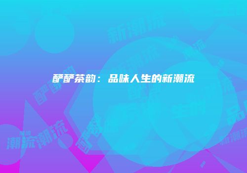 酽酽茶韵：品味人生的新潮流