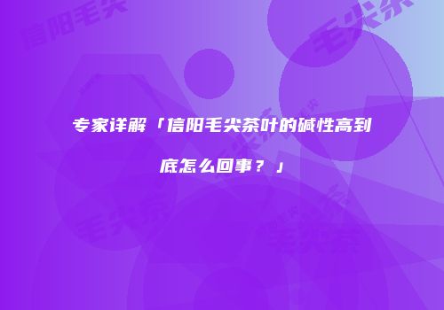专家详解「信阳毛尖茶叶的碱性高到底怎么回事？」