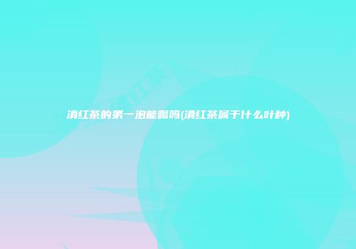 滇红茶的第一泡能喝吗(滇红茶属于什么叶种)
