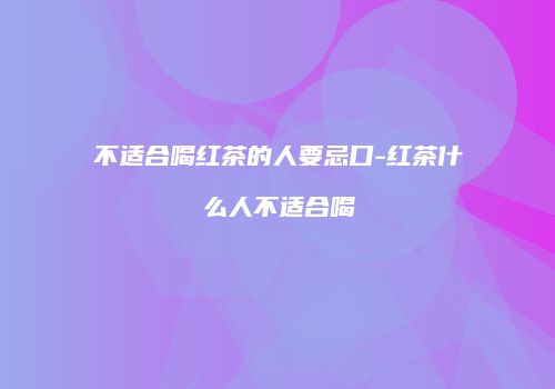 不适合喝红茶的人要忌口-红茶什么人不适合喝