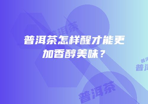 普洱茶怎样醒才能更加香醇美味？