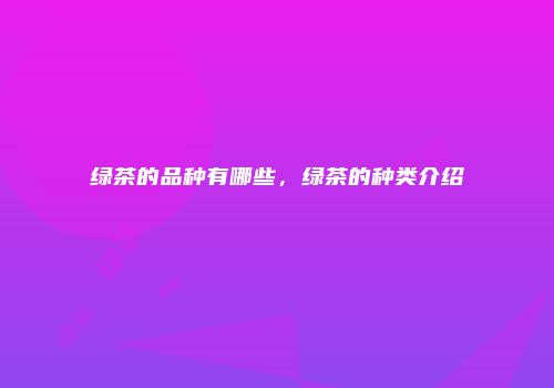 绿茶的品种有哪些，绿茶的种类介绍