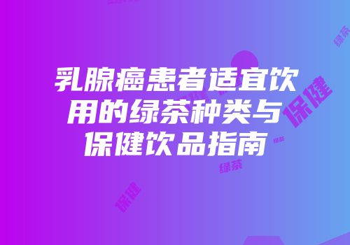 乳腺癌患者适宜饮用的绿茶种类与保健饮品指南