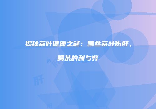 揭秘茶叶健康之谜：哪些茶叶伤肝，喝茶的利与弊