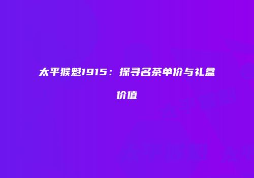 太平猴魁1915：探寻名茶单价与礼盒价值