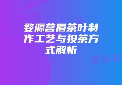 婺源茗眉茶叶制作工艺与投茶方式解析