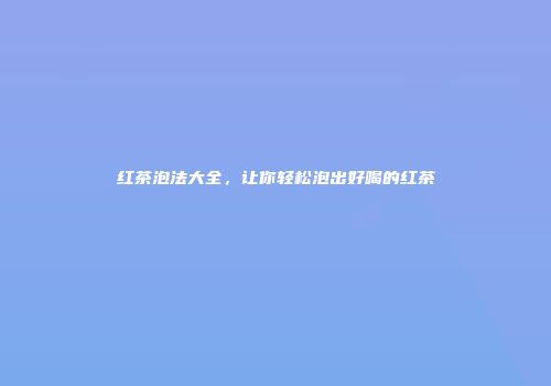 红茶泡法大全，让你轻松泡出好喝的红茶