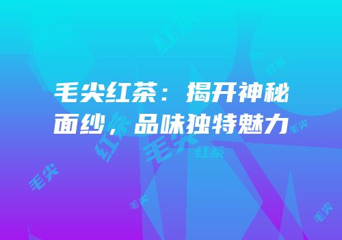 毛尖红茶：揭开神秘面纱，品味独特魅力