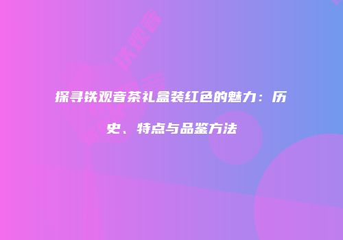 探寻铁观音茶礼盒装红色的魅力：历史、特点与品鉴方法