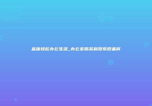 品味轻松办公生活_办公室喝茶利器紫砂盖杯