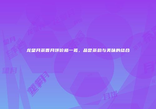 龙望月茶香月饼价格一览，品尝茶韵与美味的结合