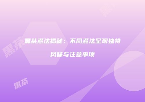 黑茶煮法揭秘：不同煮法呈现独特风味与注意事项