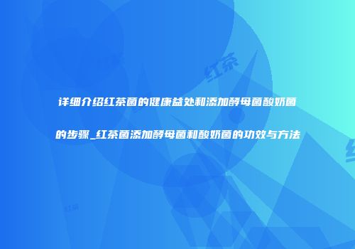详细介绍红茶菌的健康益处和添加酵母菌酸奶菌的步骤_红茶菌添加酵母菌和酸奶菌的功效与方法